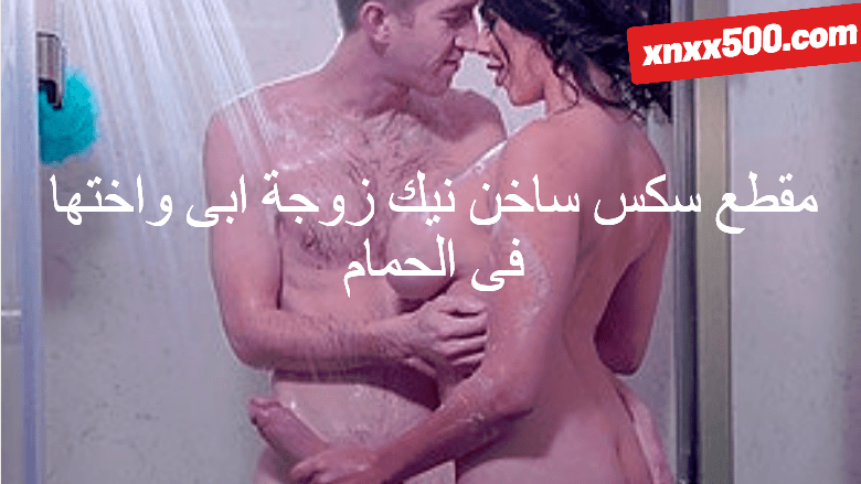 مقطع سكس ساخن نيك زوجة ابى واختها فى الحمام