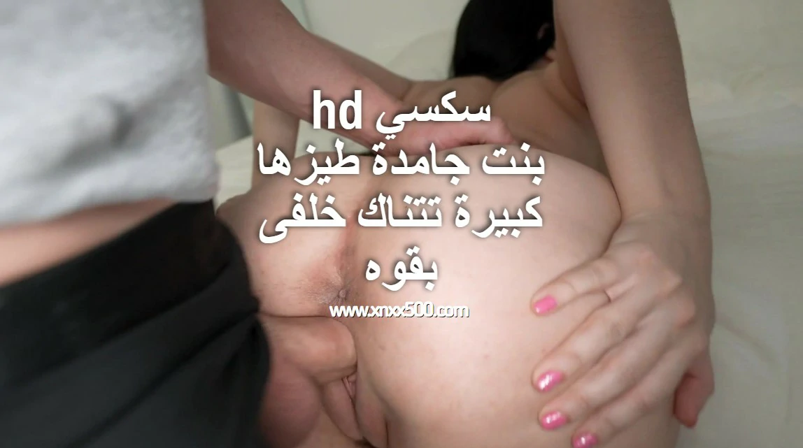 سكسي hd بنت جامدة طيزها كبيرة تتناك خلفى بقوه